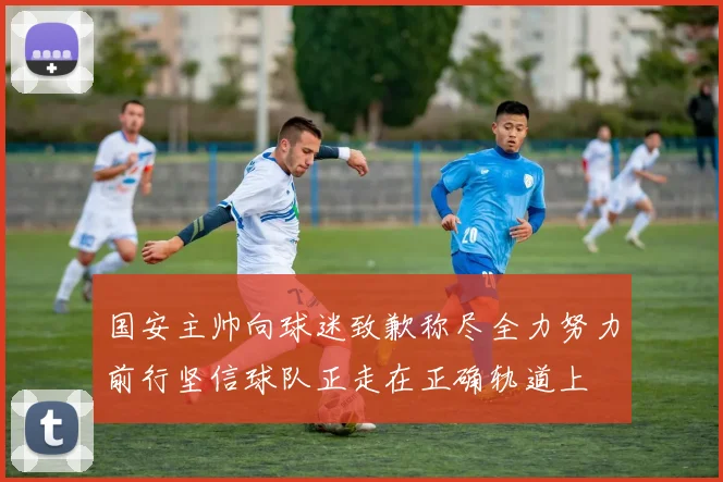 国安主帅向球迷致歉称尽全力努力前行坚信球队正走在正确轨道上