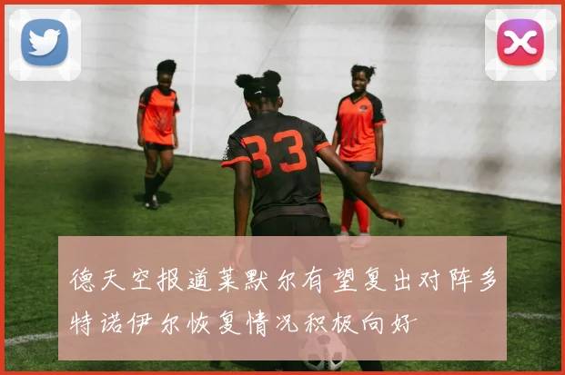 德天空报道莱默尔有望复出对阵多特诺伊尔恢复情况积极向好