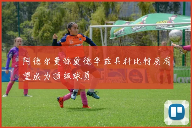 阿德尔曼称爱德华兹具科比特质有望成为顶级球员