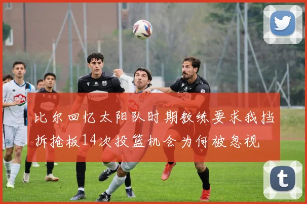 比尔回忆太阳队时期教练要求我挡拆抢板14次投篮机会为何被忽视