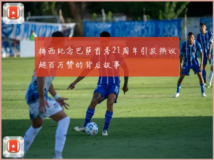 梅西纪念巴萨首秀21周年引发热议超百万赞的背后故事