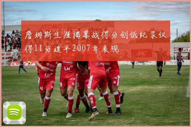 詹姆斯生涯揭幕战得分创低纪录仅得11分追平2007年表现