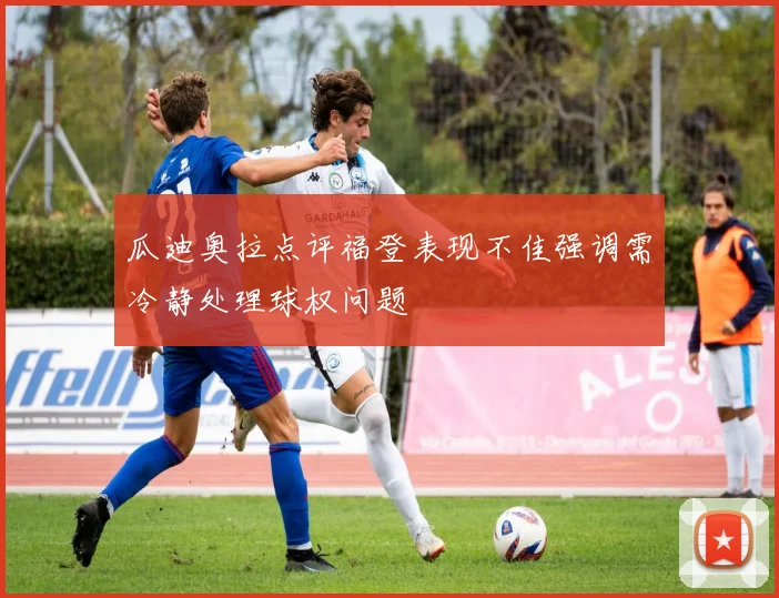 瓜迪奥拉点评福登表现不佳强调需冷静处理球权问题