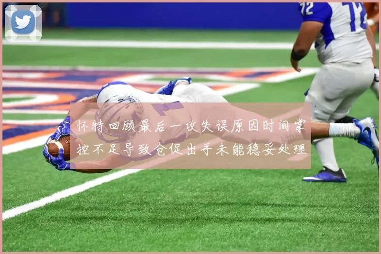 怀特回顾最后一攻失误原因时间掌控不足导致仓促出手未能稳妥处理