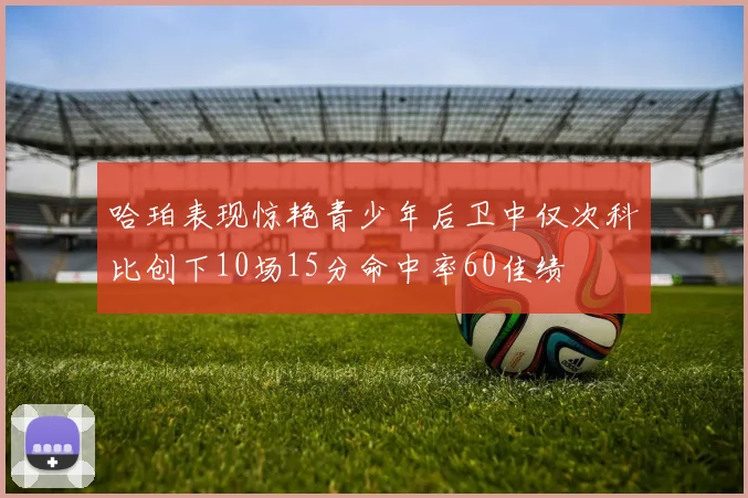 哈珀表现惊艳青少年后卫中仅次科比创下10场15分命中率60佳绩