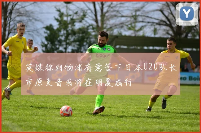 英媒称利物浦有意签下日本U20队长市原吏音或将在明夏成行