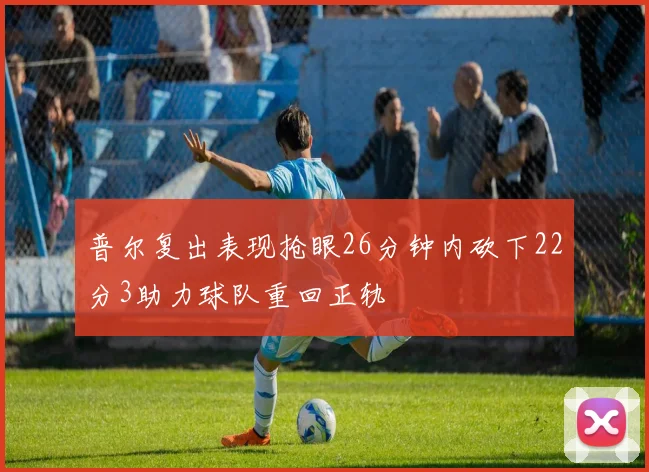 普尔复出表现抢眼26分钟内砍下22分3助力球队重回正轨