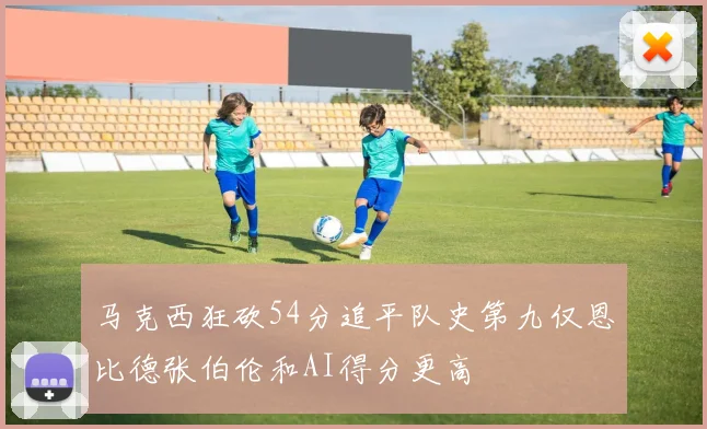 马克西狂砍54分追平队史第九仅恩比德张伯伦和AI得分更高