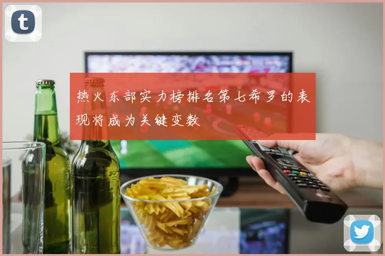 热火东部实力榜排名第七希罗的表现将成为关键变数