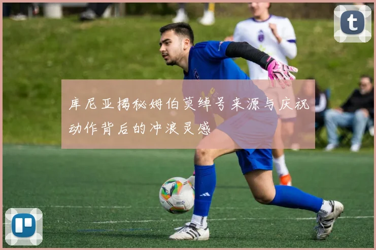 库尼亚揭秘姆伯莫绰号来源与庆祝动作背后的冲浪灵感