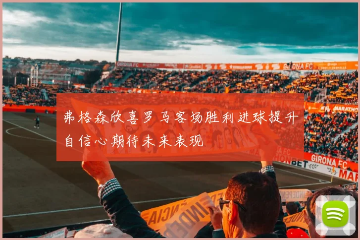 弗格森欣喜罗马客场胜利进球提升自信心期待未来表现