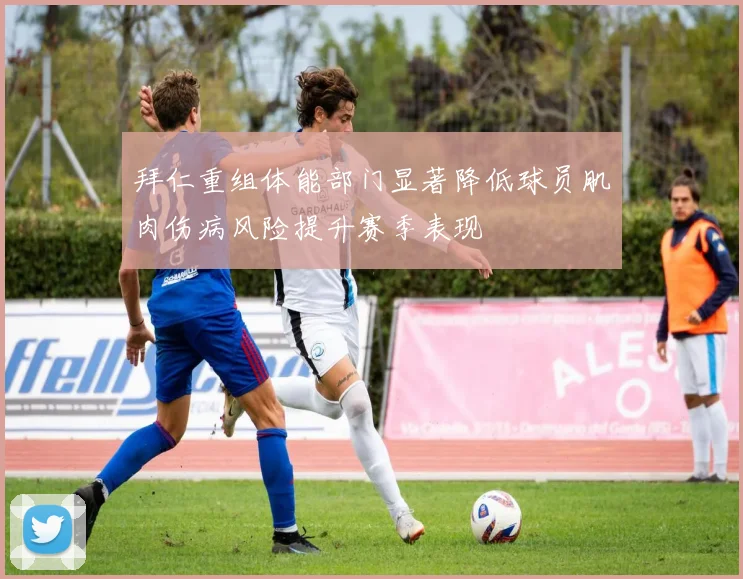 拜仁重组体能部门显著降低球员肌肉伤病风险提升赛季表现