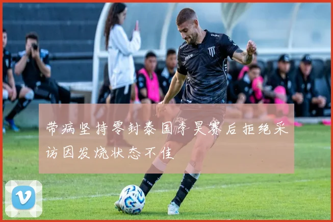 带病坚持零封泰国李昊赛后拒绝采访因发烧状态不佳