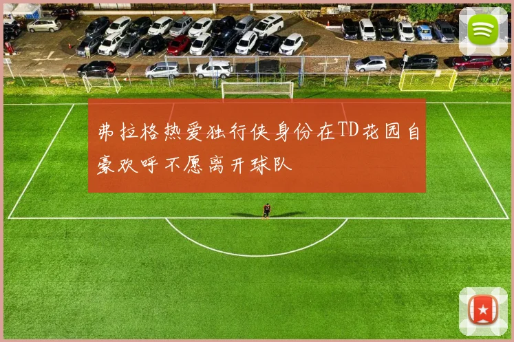 弗拉格热爱独行侠身份在TD花园自豪欢呼不愿离开球队