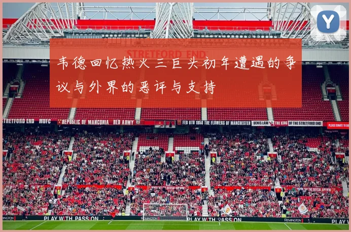 韦德回忆热火三巨头初年遭遇的争议与外界的恶评与支持