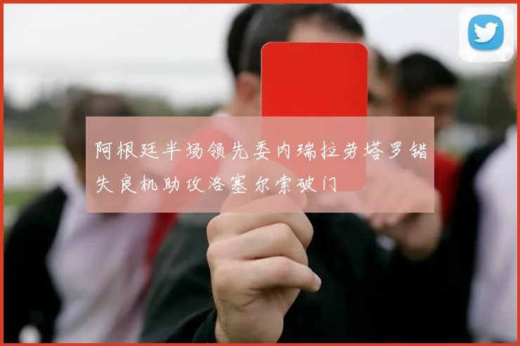 阿根廷半场领先委内瑞拉劳塔罗错失良机助攻洛塞尔索破门