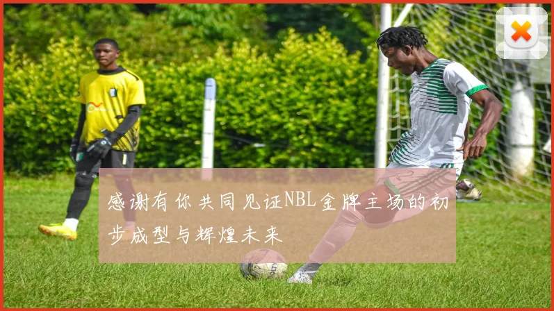 感谢有你共同见证NBL金牌主场的初步成型与辉煌未来