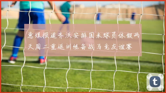 意媒报道齐沃安排国米球员休假两天周二重返训练备战马竞友谊赛