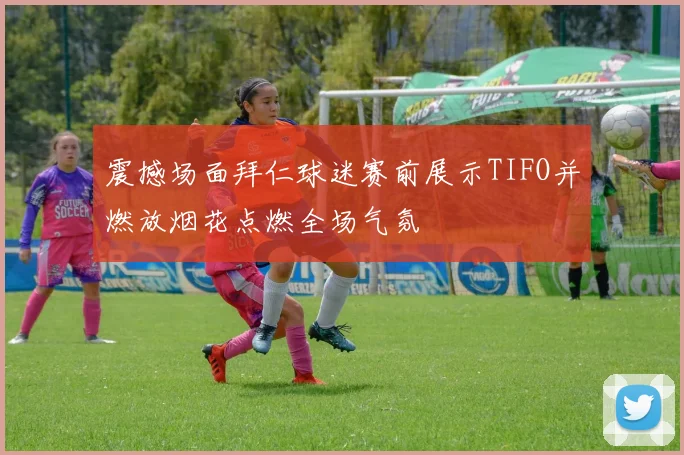 震撼场面拜仁球迷赛前展示TIFO并燃放烟花点燃全场气氛