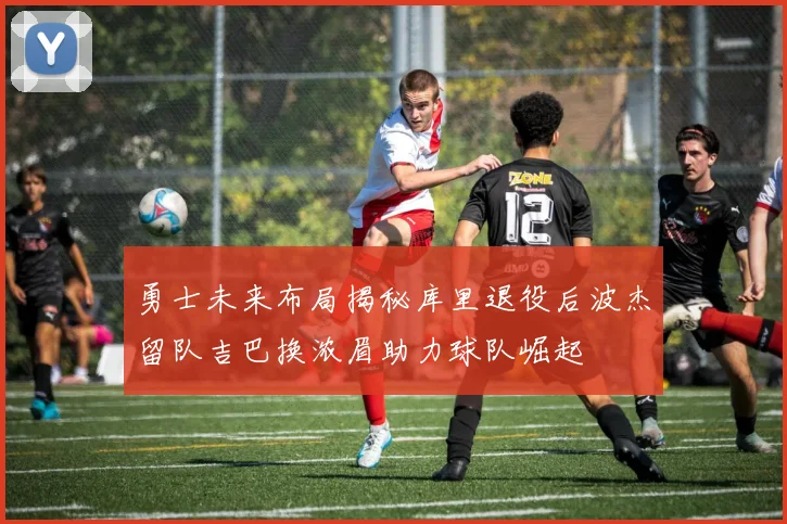 勇士未来布局揭秘库里退役后波杰留队吉巴换浓眉助力球队崛起