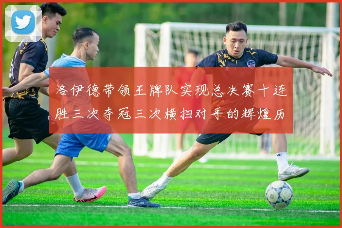 洛伊德带领王牌队实现总决赛十连胜三次夺冠三次横扫对手的辉煌历程