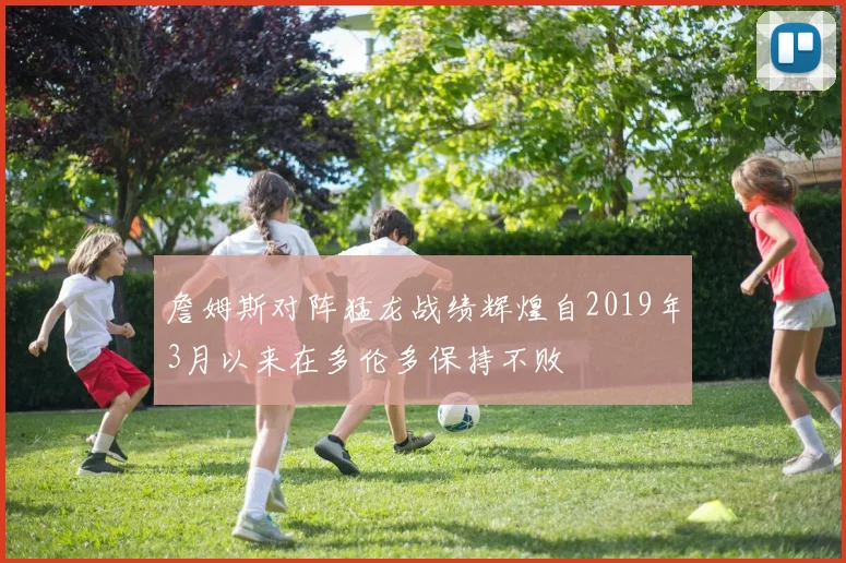 詹姆斯对阵猛龙战绩辉煌自2019年3月以来在多伦多保持不败