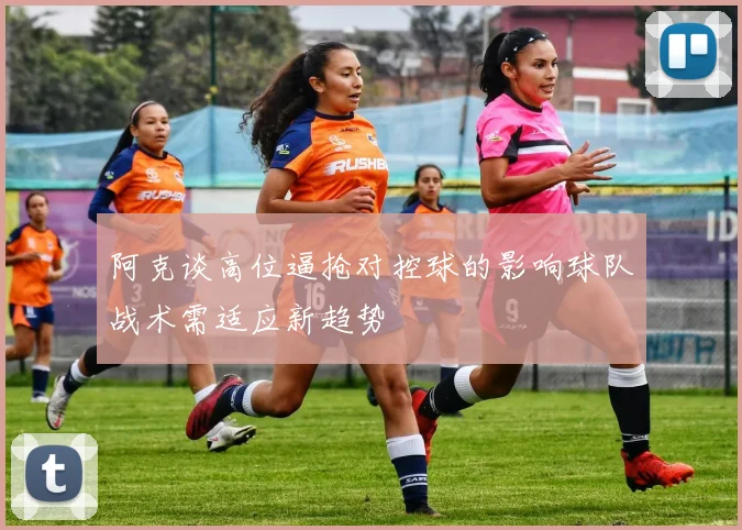 阿克谈高位逼抢对控球的影响球队战术需适应新趋势