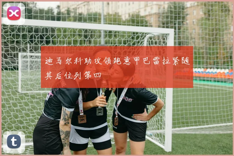 迪马尔科助攻领跑意甲巴雷拉紧随其后位列第四