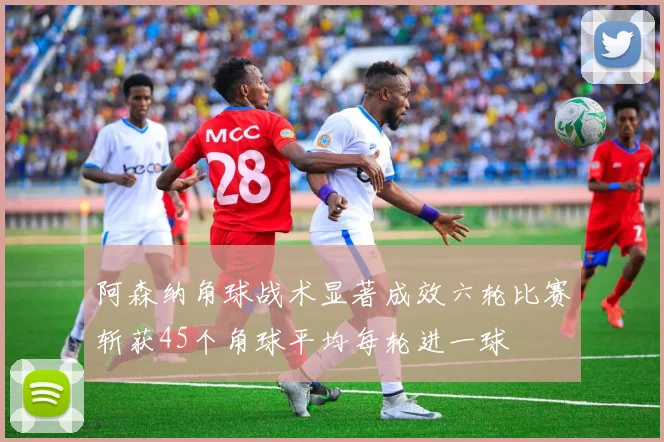 阿森纳角球战术显著成效六轮比赛斩获45个角球平均每轮进一球