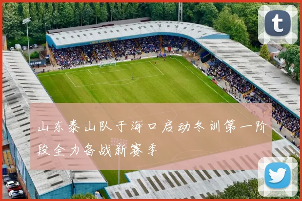 山东泰山队于海口启动冬训第一阶段全力备战新赛季